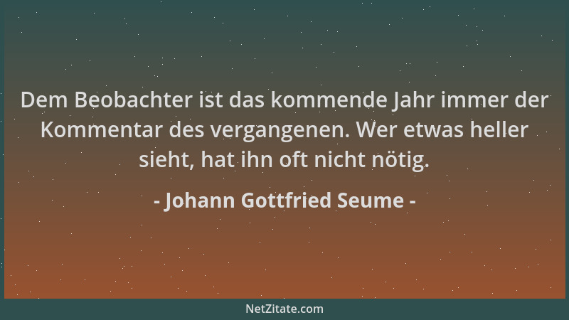 Johann Gottfried Seume - Dem Beobachter ist das kommende Jahr immer der Kommentar des vergangenen. Wer etwas heller sieht,...