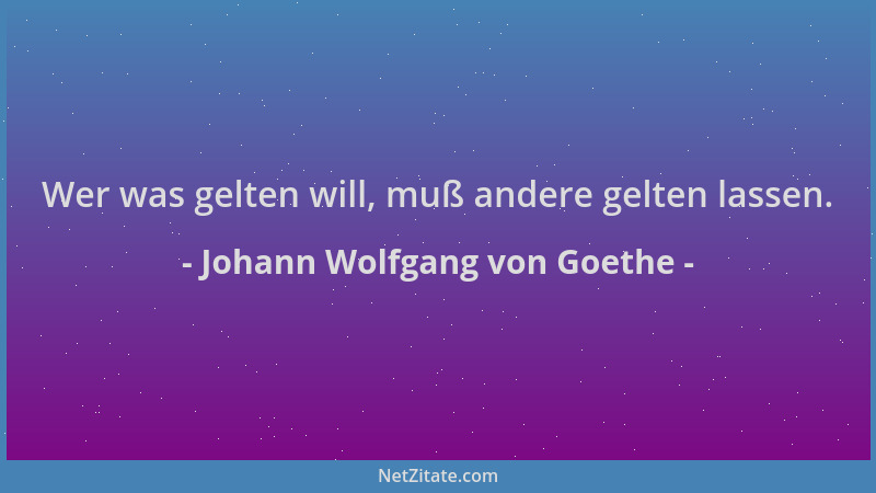 Johann Wolfgang von Goethe - Wer was gelten will, muß andere gelten lassen....