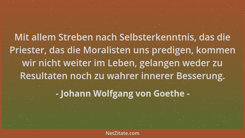 Johann Wolfgang von Goethe - Mit allem Streben nach Selbsterkenntnis, das die Priester, das die Moralisten uns predigen, ko...