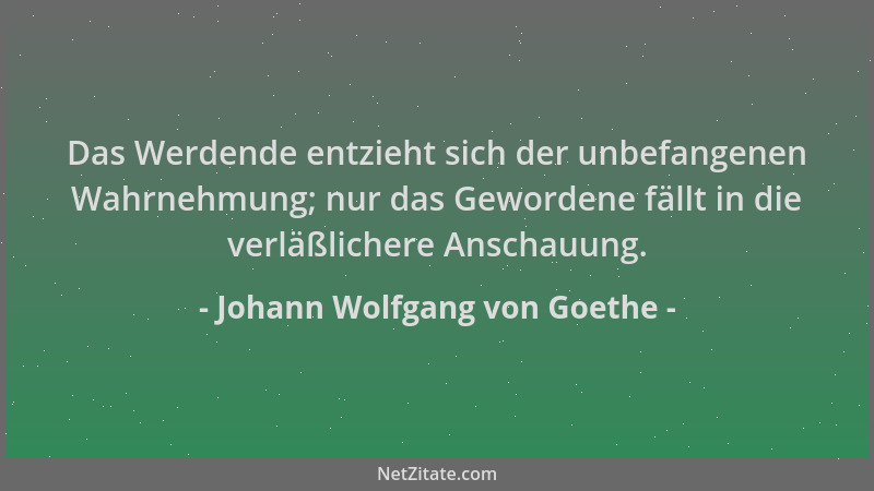 Johann Wolfgang von Goethe - Das Werdende entzieht sich der unbefangenen Wahrnehmung; nur das Gewordene fällt in die verläß...