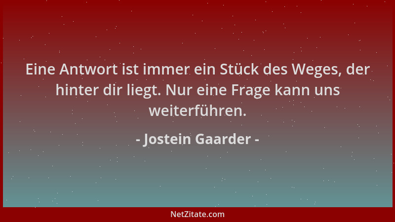 Jostein Gaarder - Eine Antwort ist immer ein Stück des Weges, der hinter dir liegt. Nur eine Frage kann uns weiterführen....