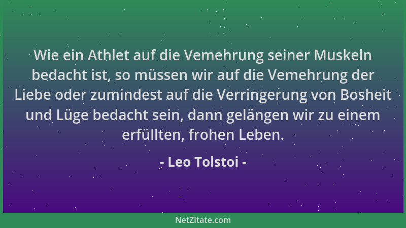 Leo Tolstoi - Wie ein Athlet auf die Vemehrung seiner Muskeln bedacht ist, so müssen wir auf die Vemehrung der Liebe oder z...