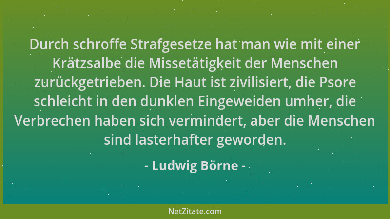 Ludwig Börne - Durch schroffe Strafgesetze hat man wie mit einer Krätzsalbe die Missetätigkeit der Menschen zurückgetrieben...