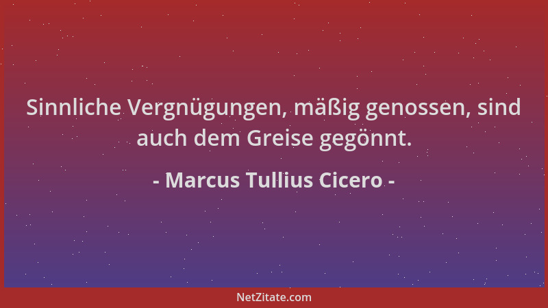 Marcus Tullius Cicero - Sinnliche Vergnügungen, mäßig genossen, sind auch dem Greise gegönnt....