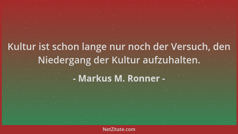 Markus M. Ronner - Kultur ist schon lange nur noch der Versuch, den Niedergang der Kultur aufzuhalten....