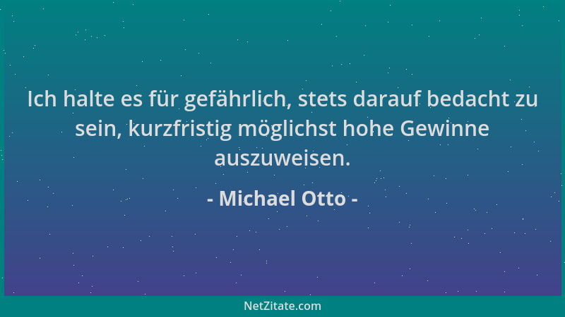 Michael Otto - Ich halte es für gefährlich, stets darauf bedacht zu sein, kurzfristig möglichst hohe Gewinne auszuweisen....