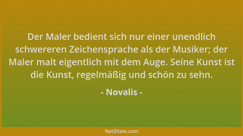 Novalis - Der Maler bedient sich nur einer unendlich schwereren Zeichensprache als der Musiker; der Maler malt eigentlich m...
