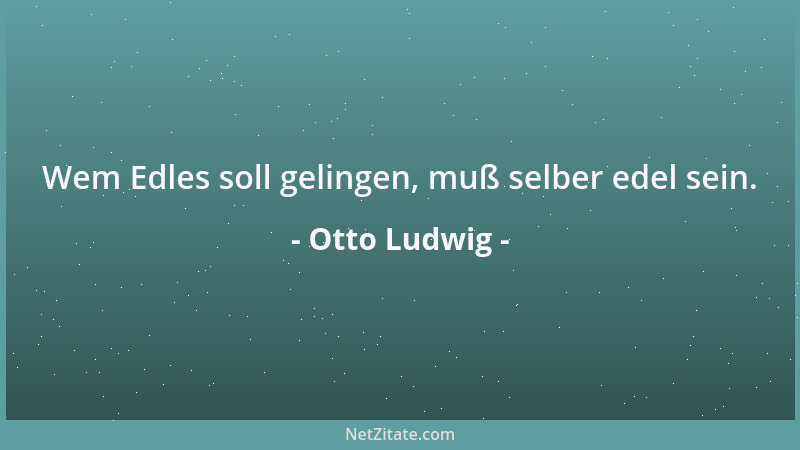 Otto Ludwig - Wem Edles soll gelingen, muß selber edel sein....