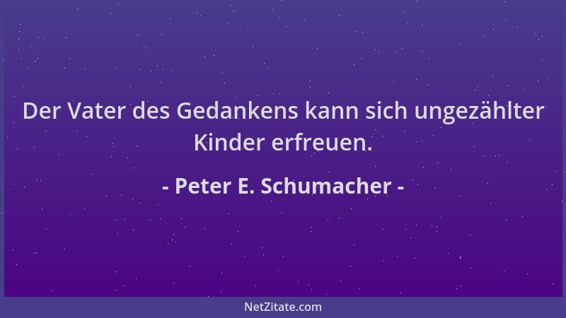Peter E. Schumacher - Der Vater des Gedankens kann sich ungezählter Kinder erfreuen....