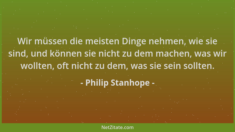 Philip Stanhope - Wir müssen die meisten Dinge nehmen, wie sie sind, und können sie nicht zu dem machen, was wir wollten, o...