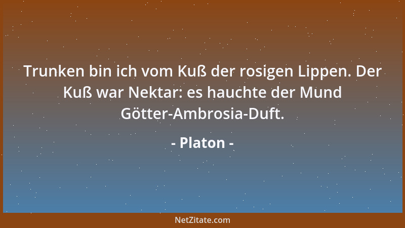 Platon - Trunken bin ich vom Kuß der rosigen Lippen. Der Kuß war Nektar: es hauchte der Mund Götter-Ambrosia-Duft....