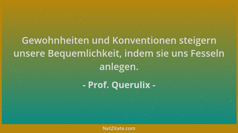 Prof. Querulix - Gewohnheiten und Konventionen steigern unsere Bequemlichkeit, indem sie uns Fesseln anlegen....