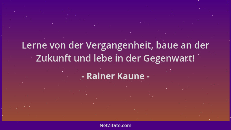 Rainer Kaune - Lerne von der Vergangenheit, baue an der Zukunft und lebe in der Gegenwart!...
