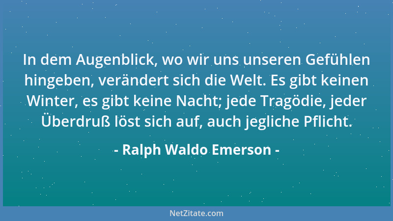 Ralph Waldo Emerson - In dem Augenblick, wo wir uns unseren Gefühlen hingeben, verändert sich die Welt. Es gibt keinen Wint...