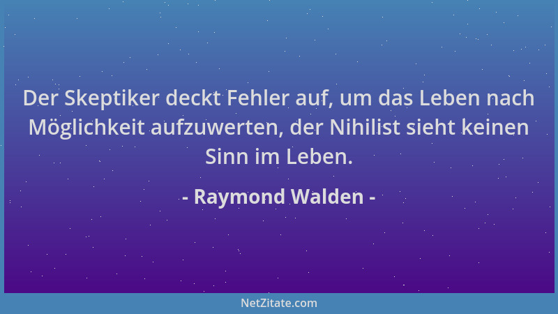 Raymond Walden - Der Skeptiker deckt Fehler auf, um das Leben nach Möglichkeit aufzuwerten, der Nihilist sieht keinen Sinn...