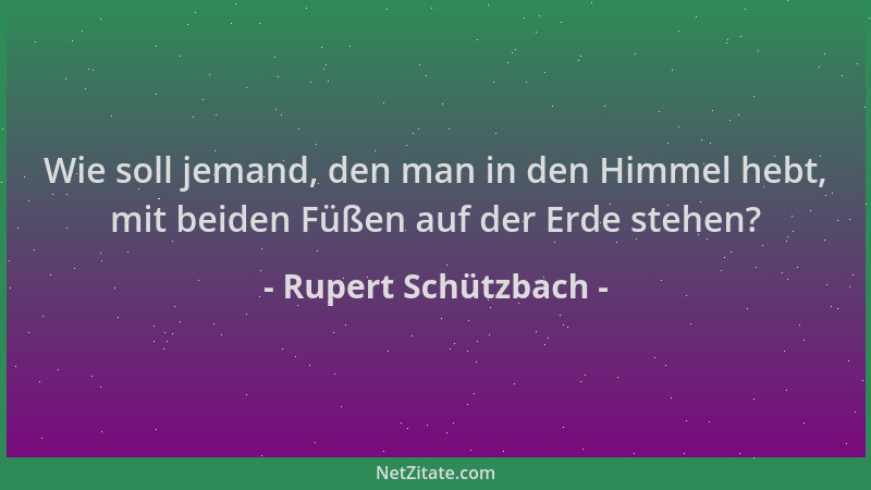 Rupert Schützbach - Wie soll jemand, den man in den Himmel hebt, mit beiden Füßen auf der Erde stehen?...