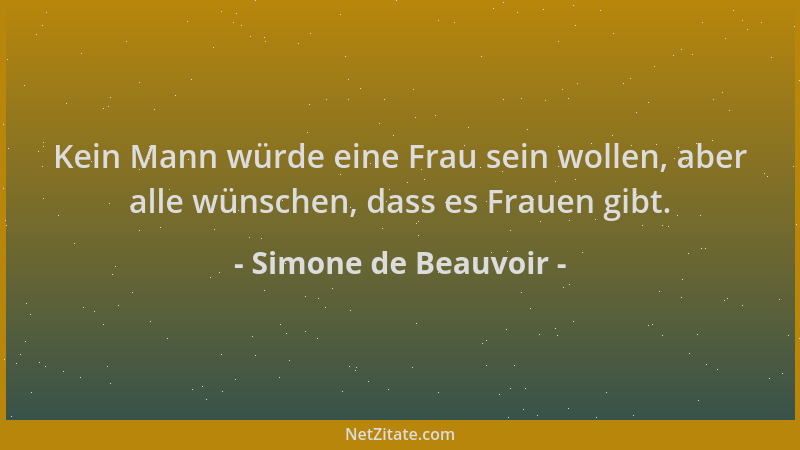 Simone de Beauvoir - Kein Mann würde eine Frau sein wollen, aber alle wünschen, dass es Frauen gibt....
