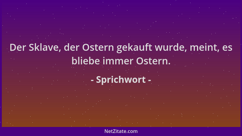 Sprichwort - Der Sklave, der Ostern gekauft wurde, meint, es bliebe immer Ostern....