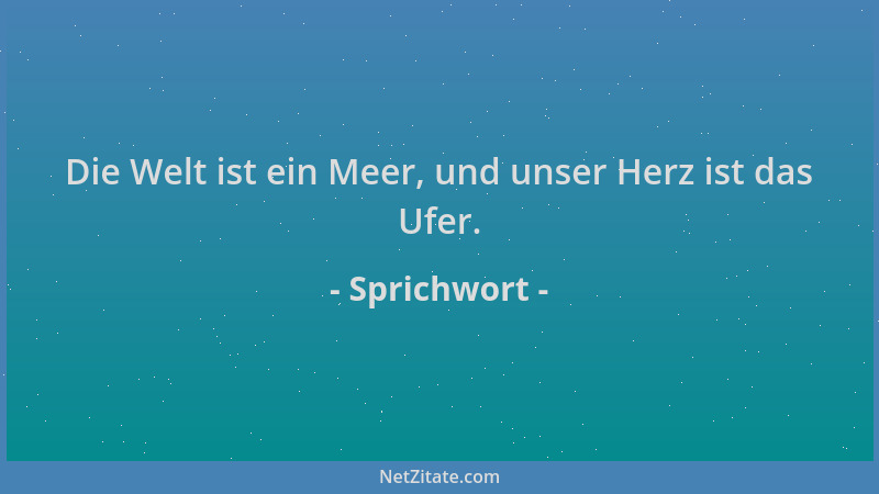 Sprichwort - Die Welt ist ein Meer, und unser Herz ist das Ufer....