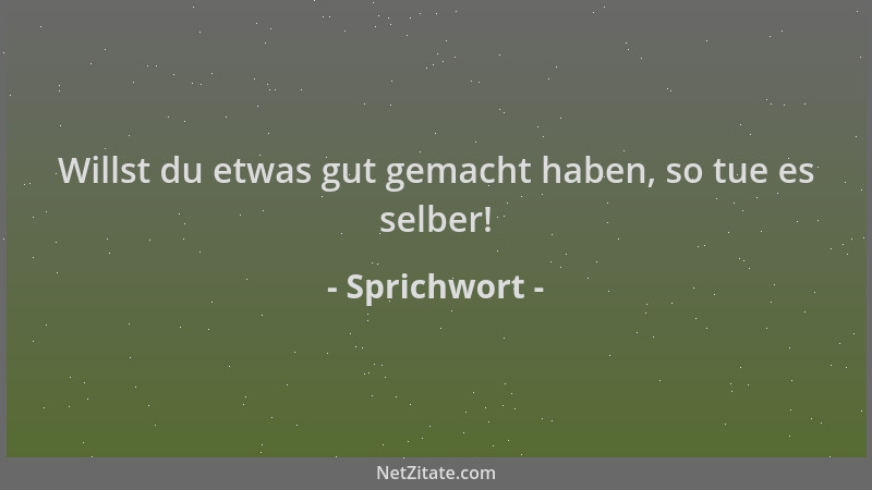 Sprichwort - Willst du etwas gut gemacht haben, so tue es selber!...