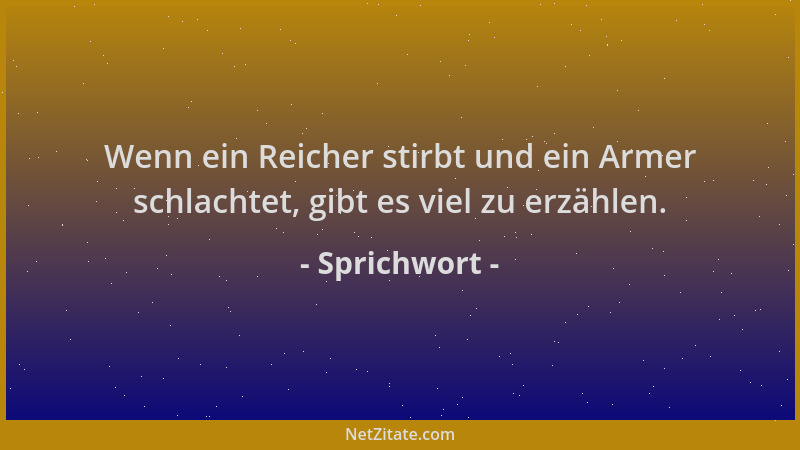Sprichwort - Wenn ein Reicher stirbt und ein Armer schlachtet, gibt es viel zu erzählen....