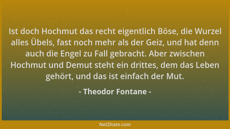 Theodor Fontane - Ist doch Hochmut das recht eigentlich Böse, die Wurzel alles Übels, fast noch mehr als der Geiz, und hat...