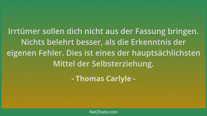 Thomas Carlyle - Irrtümer sollen dich nicht aus der Fassung bringen. Nichts belehrt besser, als die Erkenntnis der eigenen...