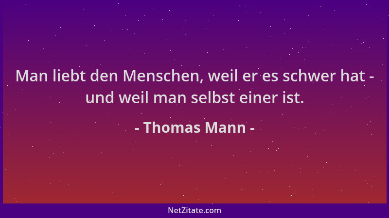 Thomas Mann - Man liebt den Menschen, weil er es schwer hat - und weil man selbst einer ist....