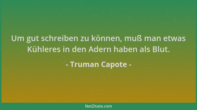 Truman Capote - Um gut schreiben zu können, muß man etwas Kühleres in den Adern haben als Blut....