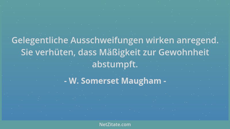 W. Somerset Maugham - Gelegentliche Ausschweifungen wirken anregend. Sie verhüten, dass Mäßigkeit zur Gewohnheit abstumpft....