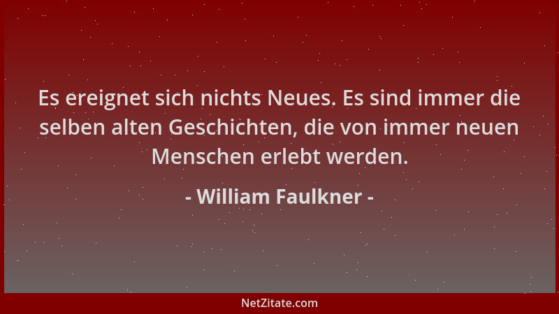 William Faulkner - Es ereignet sich nichts Neues. Es sind immer die selben alten Geschichten, die von immer neuen Menschen...