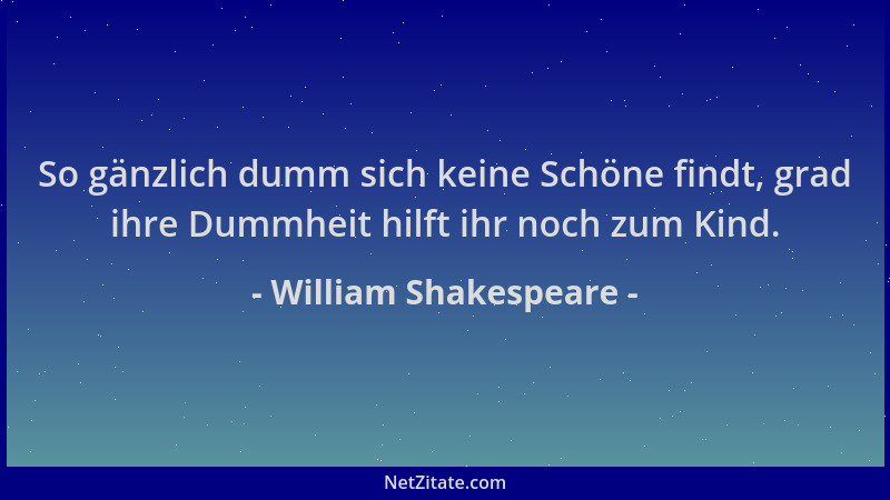 William Shakespeare - So gänzlich dumm sich keine Schöne findt, grad ihre Dummheit hilft ihr noch zum Kind....