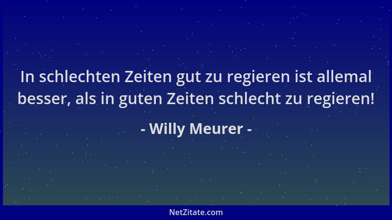 Willy Meurer - In schlechten Zeiten gut zu regieren ist allemal besser, als in guten Zeiten schlecht zu regieren!...