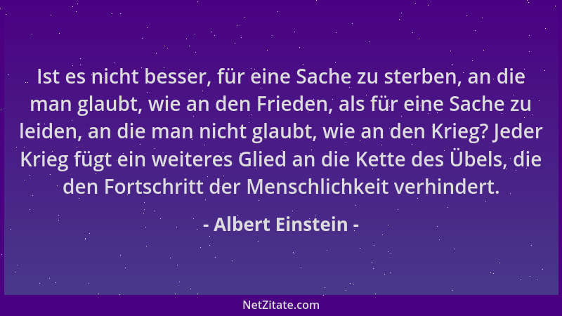 Albert Einstein - Ist es nicht besser, für eine Sache zu sterben, an die man glaubt, wie an den Frieden, als für eine Sache...