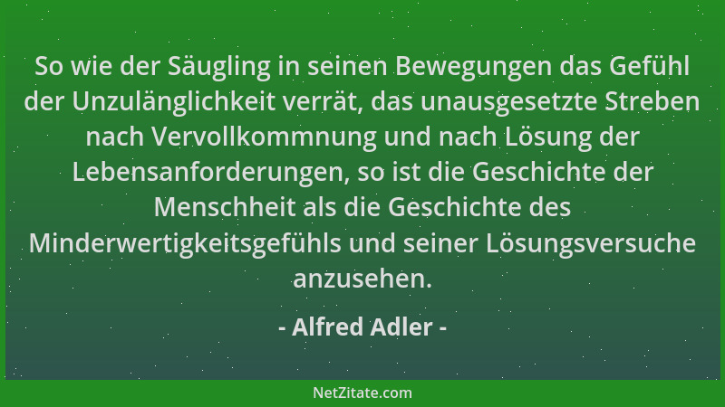Alfred Adler - So wie der Säugling in seinen Bewegungen das Gefühl der Unzulänglichkeit verrät, das unausgesetzte Streben n...