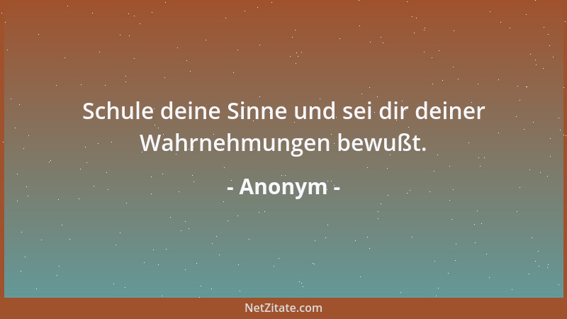 Anonym - Schule deine Sinne und sei dir deiner Wahrnehmungen bewußt....