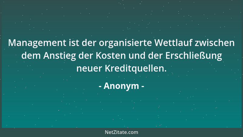 Anonym - Management ist der organisierte Wettlauf zwischen dem Anstieg der Kosten und der Erschließung neuer Kreditquellen....