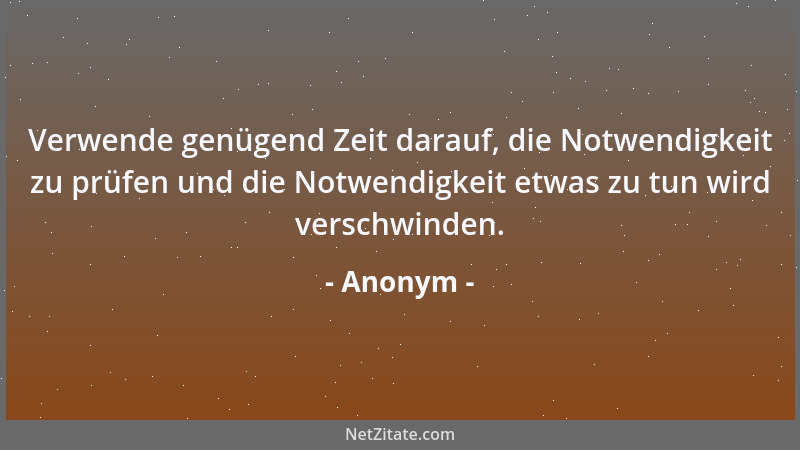 Anonym - Verwende genügend Zeit darauf, die Notwendigkeit zu prüfen und die Notwendigkeit etwas zu tun wird verschwinden....