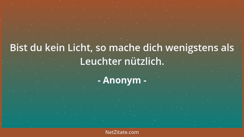 Anonym - Bist du kein Licht, so mache dich wenigstens als Leuchter nützlich....