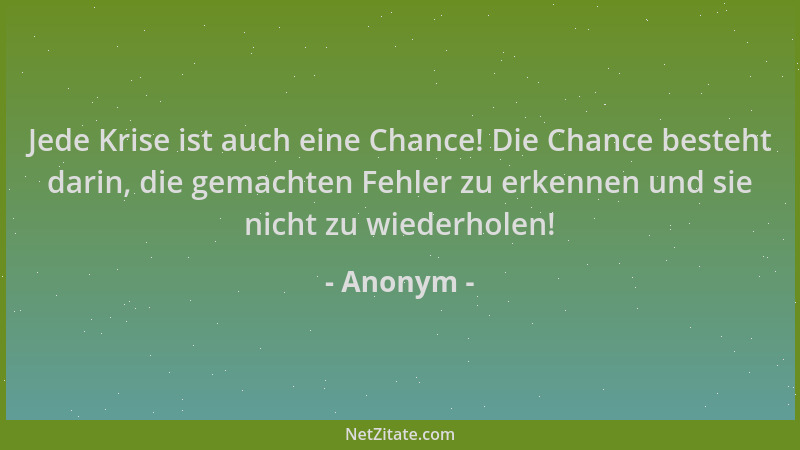 Anonym - Jede Krise ist auch eine Chance! Die Chance besteht darin, die gemachten Fehler zu erkennen und sie nicht zu wiede...