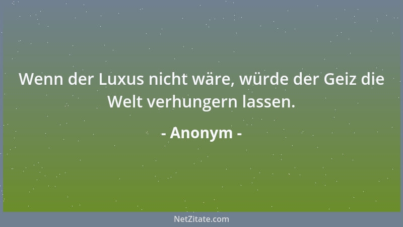 Anonym - Wenn der Luxus nicht wäre, würde der Geiz die Welt verhungern lassen....