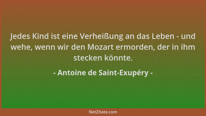 Antoine de Saint-Exupéry - Jedes Kind ist eine Verheißung an das Leben - und wehe, wenn wir den Mozart ermorden, der in ihm...