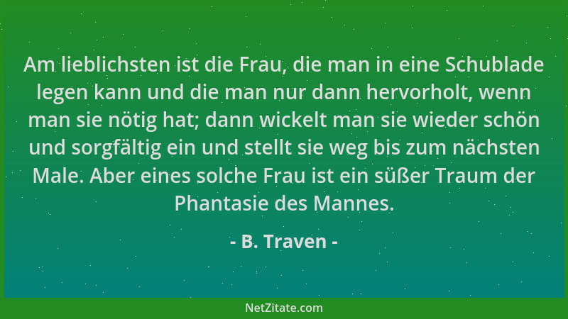 B. Traven - Am lieblichsten ist die Frau, die man in eine Schublade legen kann und die man nur dann hervorholt, wenn man si...