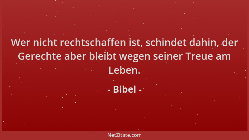 Bibel - Wer nicht rechtschaffen ist, schindet dahin, der Gerechte aber bleibt wegen seiner Treue am Leben....