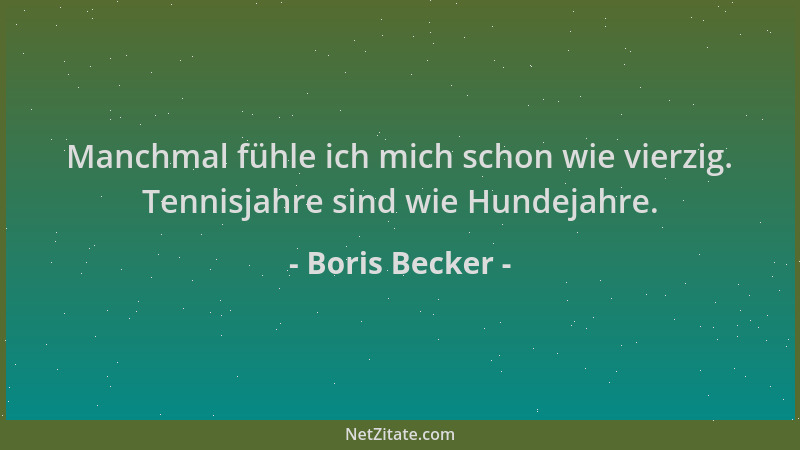 Boris Becker - Manchmal fühle ich mich schon wie vierzig. Tennisjahre sind wie Hundejahre....