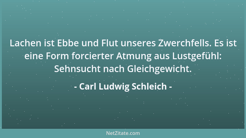 Carl Ludwig Schleich - Lachen ist Ebbe und Flut unseres Zwerchfells. Es ist eine Form forcierter Atmung aus Lustgefühl: Seh...