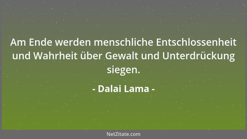 Dalai Lama - Am Ende werden menschliche Entschlossenheit und Wahrheit über Gewalt und Unterdrückung siegen....
