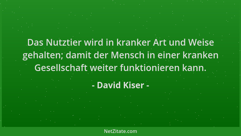 David Kiser - Das Nutztier wird in kranker Art und Weise gehalten; damit der Mensch in einer kranken Gesellschaft weiter fu...