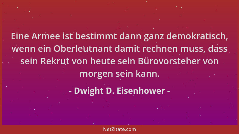 Dwight D. Eisenhower - Eine Armee ist bestimmt dann ganz demokratisch, wenn ein Oberleutnant damit rechnen muss, dass sein...
