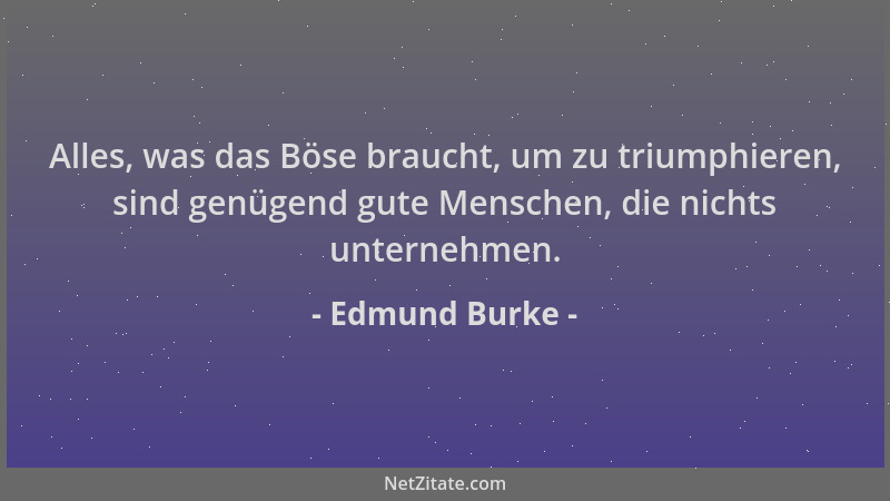 Edmund Burke - Alles, was das Böse braucht, um zu triumphieren, sind genügend gute Menschen, die nichts unternehmen....